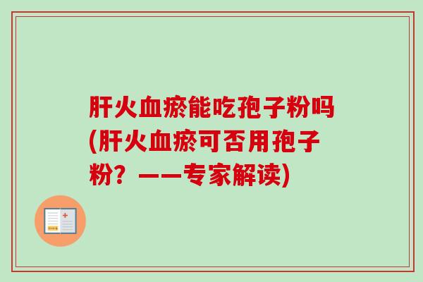 火瘀能吃孢子粉吗(火瘀可否用孢子粉？——专家解读)