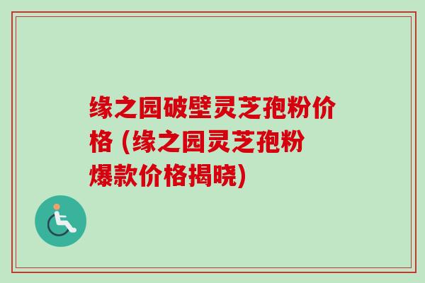 缘之园破壁灵芝孢粉价格 (缘之园灵芝孢粉爆款价格揭晓) 缘之园破壁灵芝孢粉价格 (缘之园灵芝孢粉爆款价格揭晓)