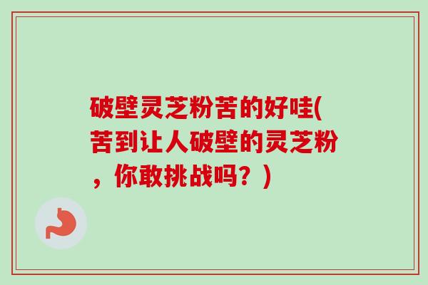 破壁灵芝粉苦的好哇(苦到让人破壁的灵芝粉,你敢挑战吗?) 破壁灵芝粉苦的好哇(苦到让人破壁的灵芝粉,你敢挑战吗?)