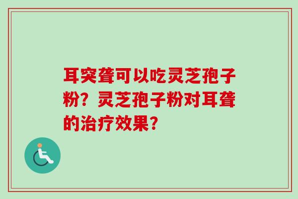 耳突聋可以吃灵芝孢子粉？灵芝孢子粉对耳聋的效果？