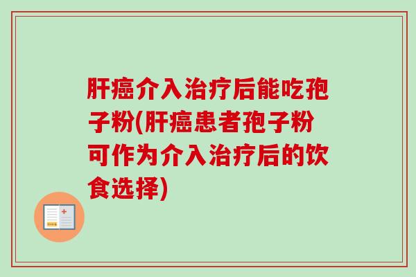 介入后能吃孢子粉(患者孢子粉可作为介入后的饮食选择) 介入后能吃孢子粉(患者孢子粉可作为介入后的饮食选择)