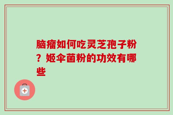 脑瘤如何吃灵芝孢子粉？姬伞菌粉的功效有哪些