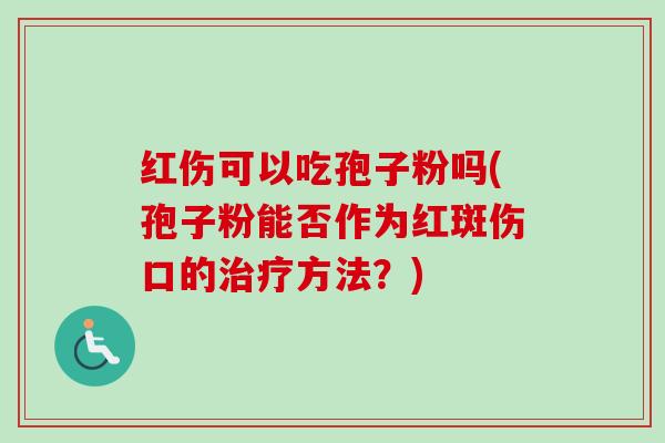 红伤可以吃孢子粉吗(孢子粉能否作为红斑伤口的方法？)