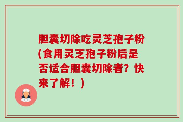 胆囊切除吃灵芝孢子粉(食用灵芝孢子粉后是否适合胆囊切除者?快来了解!) 胆囊切除吃灵芝孢子粉(食用灵芝孢子粉后是否适合胆囊切除者?快来了解!)