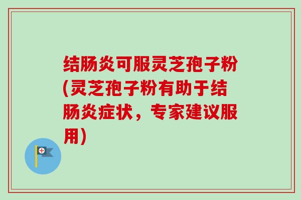 结可服灵芝孢子粉(灵芝孢子粉有助于结症状，专家建议服用)