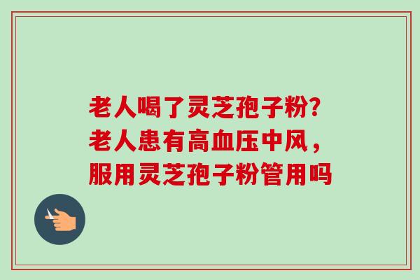 老人喝了灵芝孢子粉？老人患有高中风，服用灵芝孢子粉管用吗