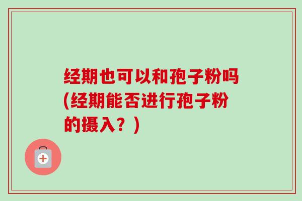 经期也可以和孢子粉吗(经期能否进行孢子粉的摄入?) 经期也可以和孢子粉吗(经期能否进行孢子粉的摄入?)