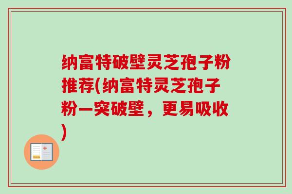 纳富特破壁灵芝孢子粉推荐(纳富特灵芝孢子粉—突破壁,更易吸收) 纳富特破壁灵芝孢子粉推荐(纳富特灵芝孢子粉—突破壁,更易吸收)