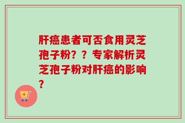 患者可否食用灵芝孢子粉??专家解析灵芝孢子粉对的影响? 患者可否食用灵芝孢子粉??专家解析灵芝孢子粉对的影响?