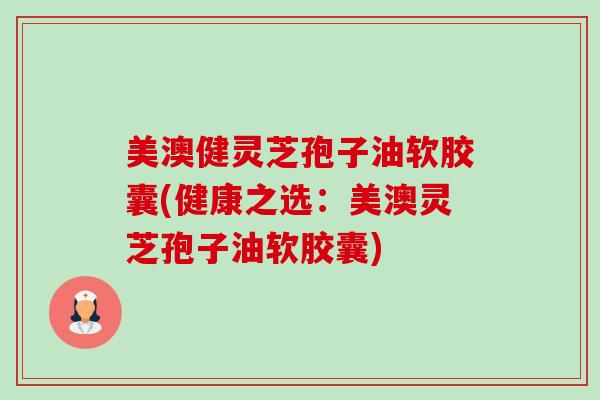 美澳健灵芝孢子油软胶囊(健康之选:美澳灵芝孢子油软胶囊) 美澳健灵芝孢子油软胶囊(健康之选:美澳灵芝孢子油软胶囊)