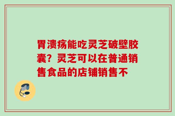能吃灵芝破壁胶囊？灵芝可以在普通销售食品的店铺销售不