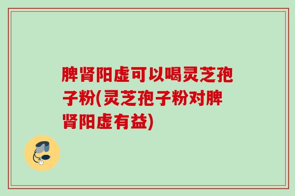 脾阳虚可以喝灵芝孢子粉(灵芝孢子粉对脾阳虚有益) 脾阳虚可以喝灵芝孢子粉(灵芝孢子粉对脾阳虚有益)