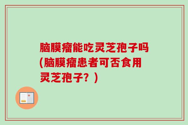 脑膜瘤能吃灵芝孢子吗(脑膜瘤患者可否食用灵芝孢子?) 脑膜瘤能吃灵芝孢子吗(脑膜瘤患者可否食用灵芝孢子?)