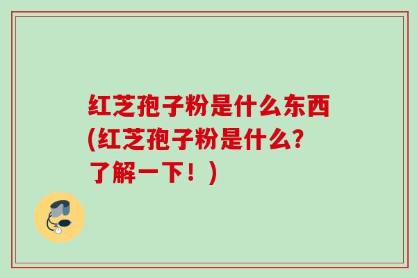 红芝孢子粉是什么东西(红芝孢子粉是什么?了解一下!) 红芝孢子粉是什么东西(红芝孢子粉是什么?了解一下!)