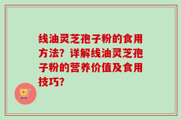 线油灵芝孢子粉的食用方法？详解线油灵芝孢子粉的营养价值及食用技巧？