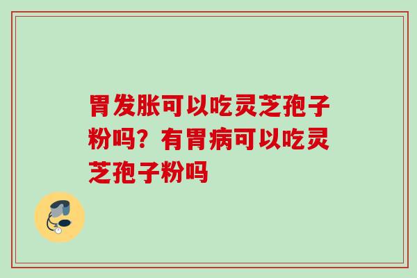 胃发胀可以吃灵芝孢子粉吗?有胃可以吃灵芝孢子粉吗 胃发胀可以吃灵芝孢子粉吗?有胃可以吃灵芝孢子粉吗