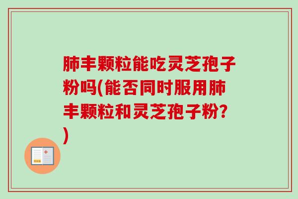 丰颗粒能吃灵芝孢子粉吗(能否同时服用丰颗粒和灵芝孢子粉？)