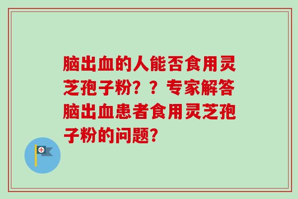 脑出的人能否食用灵芝孢子粉？？专家解答脑出患者食用灵芝孢子粉的问题？