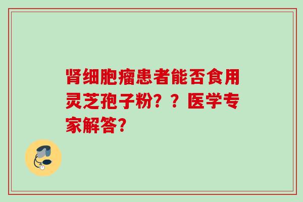 细胞瘤患者能否食用灵芝孢子粉??医学专家解答? 细胞瘤患者能否食用灵芝孢子粉??医学专家解答?