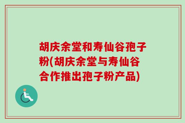 胡庆余堂和寿仙谷孢子粉(胡庆余堂与寿仙谷合作推出孢子粉产品) 胡庆余堂和寿仙谷孢子粉(胡庆余堂与寿仙谷合作推出孢子粉产品)