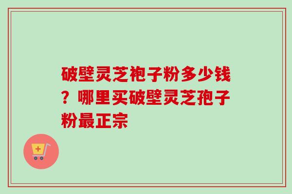 破壁灵芝袍子粉多少钱?哪里买破壁灵芝孢子粉正宗 破壁灵芝袍子粉多少钱?哪里买破壁灵芝孢子粉正宗