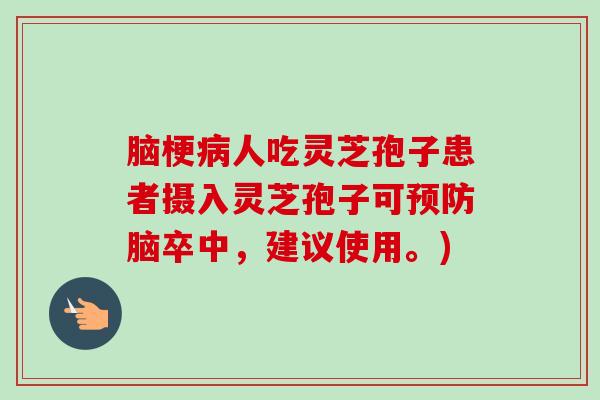 脑梗人吃灵芝孢子患者摄入灵芝孢子可脑卒中，建议使用。)