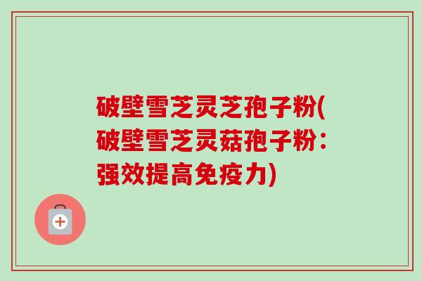 破壁雪芝灵芝孢子粉(破壁雪芝灵菇孢子粉：强效提高免疫力)