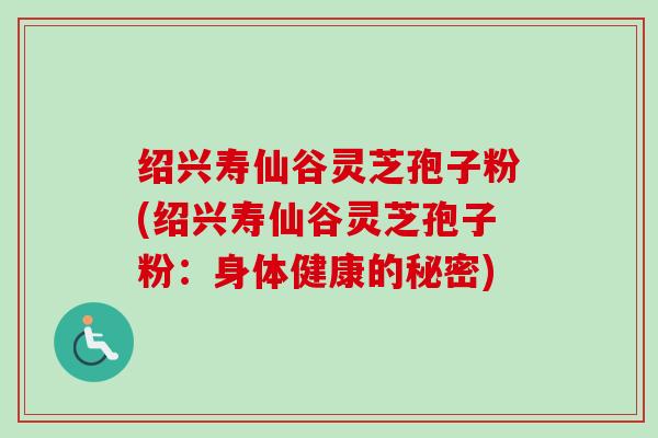 绍兴寿仙谷灵芝孢子粉(绍兴寿仙谷灵芝孢子粉：身体健康的秘密)