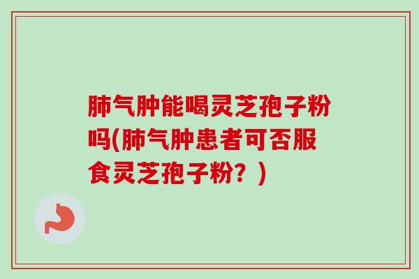 气肿能喝灵芝孢子粉吗(气肿患者可否服食灵芝孢子粉?) 气肿能喝灵芝孢子粉吗(气肿患者可否服食灵芝孢子粉?)