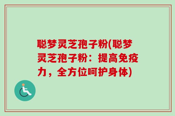 聪梦灵芝孢子粉(聪梦灵芝孢子粉:提高免疫力,全方位呵护身体) 聪梦灵芝孢子粉(聪梦灵芝孢子粉:提高免疫力,全方位呵护身体)