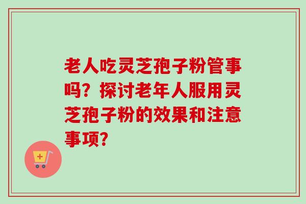 老人吃灵芝孢子粉管事吗？探讨老年人服用灵芝孢子粉的效果和注意事项？