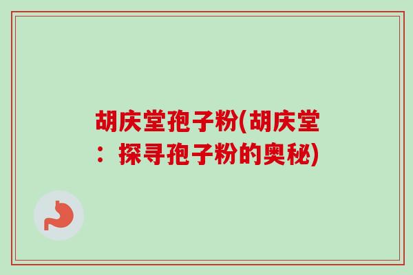 胡庆堂孢子粉(胡庆堂：探寻孢子粉的奥秘)