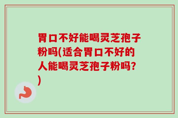 胃口不好能喝灵芝孢子粉吗(适合胃口不好的人能喝灵芝孢子粉吗?) 胃口不好能喝灵芝孢子粉吗(适合胃口不好的人能喝灵芝孢子粉吗?)