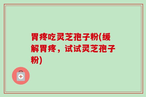胃疼吃灵芝孢子粉(缓解胃疼,试试灵芝孢子粉) 胃疼吃灵芝孢子粉(缓解胃疼,试试灵芝孢子粉)