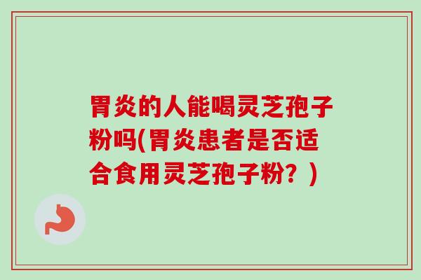 的人能喝灵芝孢子粉吗(患者是否适合食用灵芝孢子粉？)