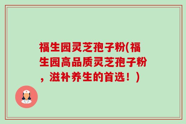 福生园灵芝孢子粉(福生园高品质灵芝孢子粉,滋补养生的首选!) 福生园灵芝孢子粉(福生园高品质灵芝孢子粉,滋补养生的首选!)
