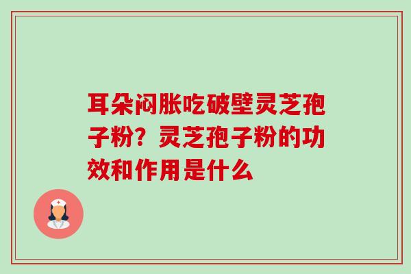 耳朵闷胀吃破壁灵芝孢子粉？灵芝孢子粉的功效和作用是什么