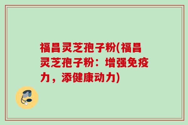 福昌灵芝孢子粉(福昌灵芝孢子粉:增强免疫力,添健康动力) 福昌灵芝孢子粉(福昌灵芝孢子粉:增强免疫力,添健康动力)