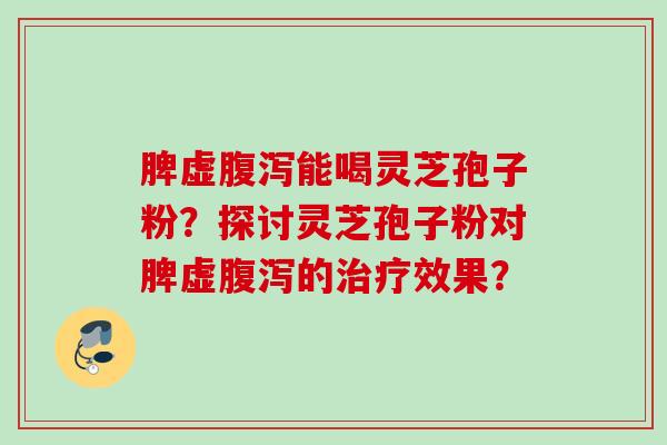 脾虚能喝灵芝孢子粉？探讨灵芝孢子粉对脾虚的效果？