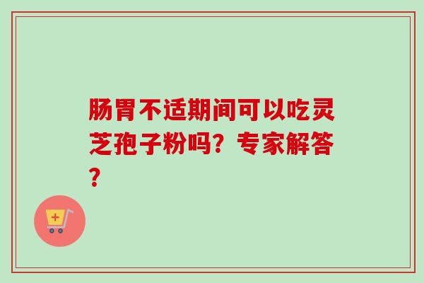 肠胃不适期间可以吃灵芝孢子粉吗?专家解答? 肠胃不适期间可以吃灵芝孢子粉吗?专家解答?