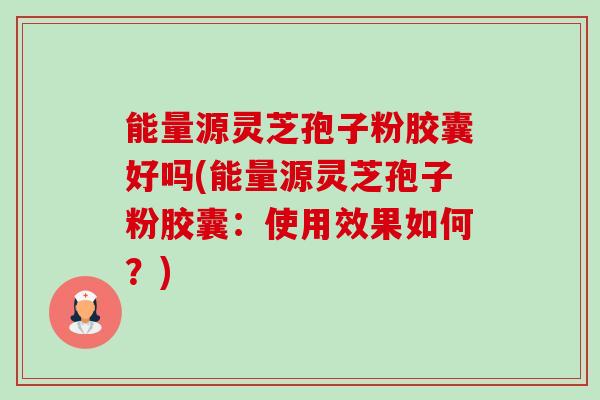 能量源灵芝孢子粉胶囊好吗(能量源灵芝孢子粉胶囊:使用效果如何?) 能量源灵芝孢子粉胶囊好吗(能量源灵芝孢子粉胶囊:使用效果如何?)