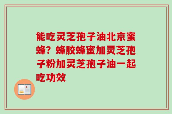 能吃灵芝孢子油北京蜜蜂?蜂胶蜂蜜加灵芝孢子粉加灵芝孢子油一起吃功效 能吃灵芝孢子油北京蜜蜂?蜂胶蜂蜜加灵芝孢子粉加灵芝孢子油一起吃功效