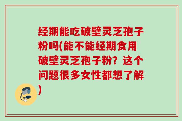 经期能吃破壁灵芝孢子粉吗(能不能经期食用破壁灵芝孢子粉?这个问题很多女性都想了解) 经期能吃破壁灵芝孢子粉吗(能不能经期食用破壁灵芝孢子粉?这个问题很多女性都想了解)