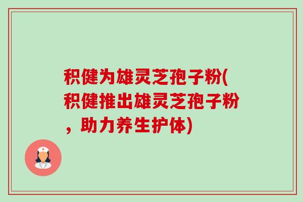 积健为雄灵芝孢子粉(积健推出雄灵芝孢子粉,助力养生护体) 积健为雄灵芝孢子粉(积健推出雄灵芝孢子粉,助力养生护体)