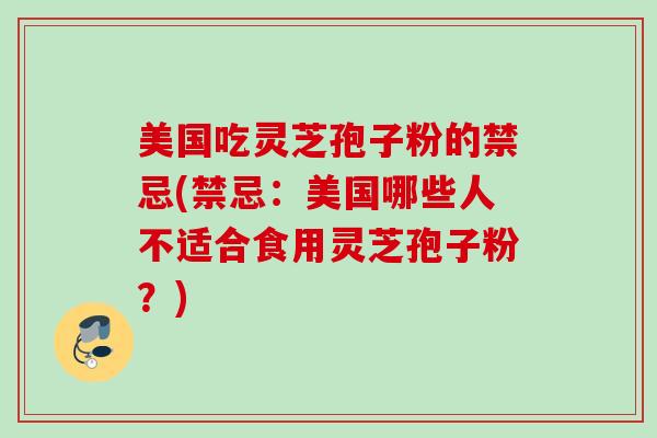 美国吃灵芝孢子粉的禁忌(禁忌：美国哪些人不适合食用灵芝孢子粉？)