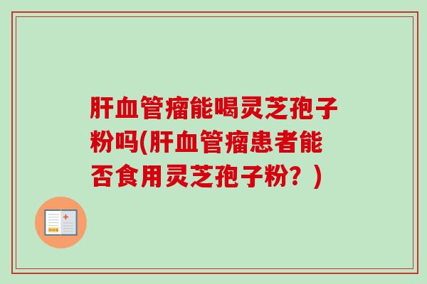 瘤能喝灵芝孢子粉吗(瘤患者能否食用灵芝孢子粉?) 瘤能喝灵芝孢子粉吗(瘤患者能否食用灵芝孢子粉?)