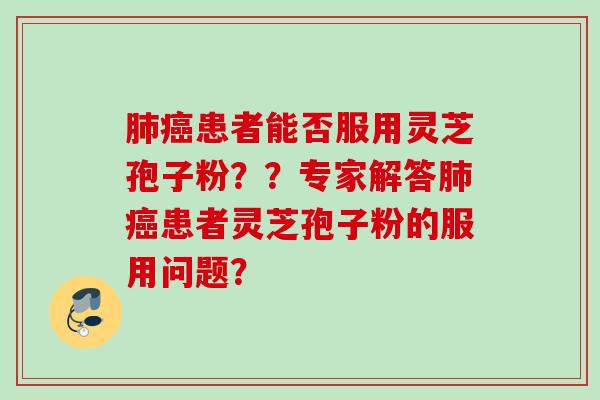 患者能否服用灵芝孢子粉??专家解答患者灵芝孢子粉的服用问题? 患者能否服用灵芝孢子粉??专家解答患者灵芝孢子粉的服用问题?