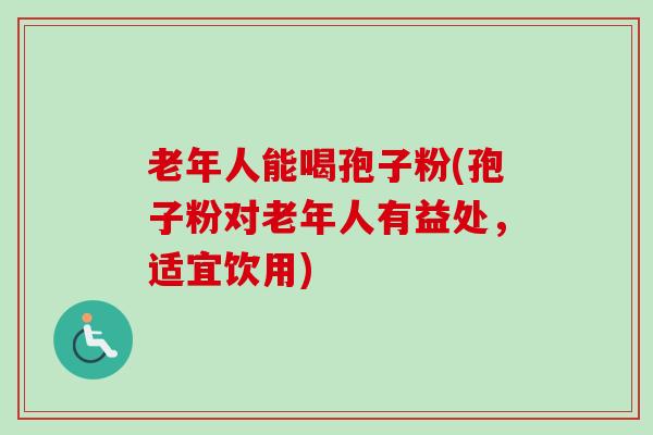 老年人能喝孢子粉(孢子粉对老年人有益处，适宜饮用)
