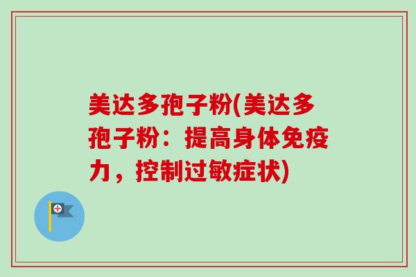 美达多孢子粉(美达多孢子粉:提高身体免疫力,控制症状) 美达多孢子粉(美达多孢子粉:提高身体免疫力,控制症状)
