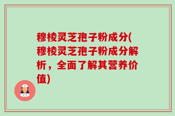 穆棱灵芝孢子粉成分(穆棱灵芝孢子粉成分解析,全面了解其营养价值) 穆棱灵芝孢子粉成分(穆棱灵芝孢子粉成分解析,全面了解其营养价值)